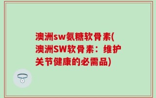 澳洲sw氨糖软骨素(澳洲SW软骨素：维护关节健康的必需品)
