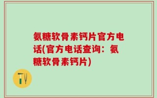 氨糖软骨素钙片官方电话(官方电话查询：氨糖软骨素钙片)