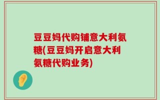 豆豆妈代购铺意大利氨糖(豆豆妈开启意大利氨糖代购业务)