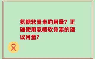 氨糖软骨素的用量？正确使用氨糖软骨素的建议用量？