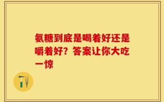 氨糖到底是喝着好还是嚼着好？答案让你大吃一惊