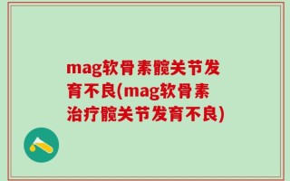 mag软骨素髋关节发育不良(mag软骨素治疗髋关节发育不良)