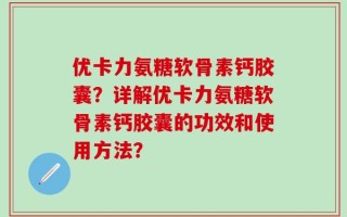 优卡力氨糖软骨素钙胶囊？详解优卡力氨糖软骨素钙胶囊的功效和使用方法？