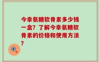 今幸氨糖软骨素多少钱一盒？了解今幸氨糖软骨素的价格和使用方法？