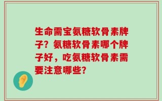 生命需宝氨糖软骨素牌子？氨糖软骨素哪个牌子好，吃氨糖软骨素需要注意哪些？