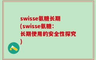 swisse氨糖长期(swisse氨糖：长期使用的安全性探究)