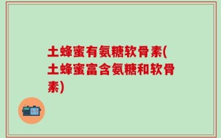 土蜂蜜有氨糖软骨素(土蜂蜜富含氨糖和软骨素)