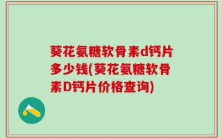 葵花氨糖软骨素d钙片多少钱(葵花氨糖软骨素D钙片价格查询)