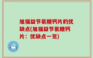旭福益节氨糖钙片的优缺点(旭福益节氨糖钙片：优缺点一览)