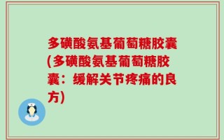 多磺酸氨基葡萄糖胶囊(多磺酸氨基葡萄糖胶囊：缓解关节疼痛的良方)