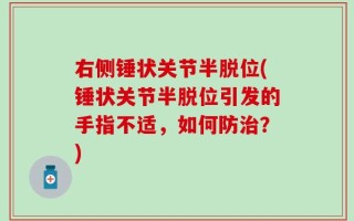 右侧锤状关节半脱位(锤状关节半脱位引发的手指不适，如何防治？)