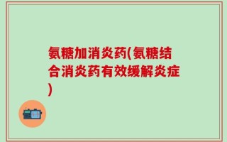 氨糖加消炎药(氨糖结合消炎药有效缓解炎症)