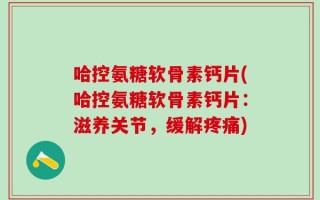 哈控氨糖软骨素钙片(哈控氨糖软骨素钙片：滋养关节，缓解疼痛)