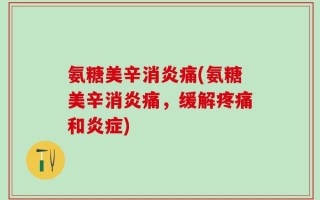 氨糖美辛消炎痛(氨糖美辛消炎痛，缓解疼痛和炎症)
