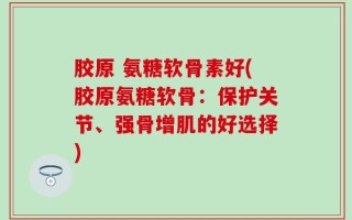 胶原 氨糖软骨素好(胶原氨糖软骨：保护关节、强骨增肌的好选择)
