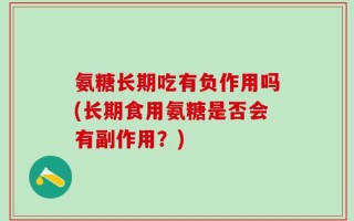 氨糖长期吃有负作用吗(长期食用氨糖是否会有副作用？)