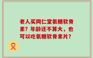 老人买同仁堂氨糖软骨素？年龄还不算大，也可以吃氨糖软骨素片？