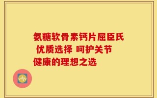 氨糖软骨素钙片屈臣氏 优质选择 呵护关节健康的理想之选