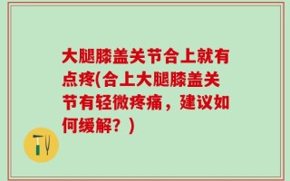 大腿膝盖关节合上就有点疼(合上大腿膝盖关节有轻微疼痛，建议如何缓解？)