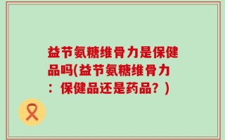 益节氨糖维骨力是保健品吗(益节氨糖维骨力：保健品还是药品？)