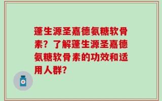 蓬生源圣嘉德氨糖软骨素？了解蓬生源圣嘉德氨糖软骨素的功效和适用人群？