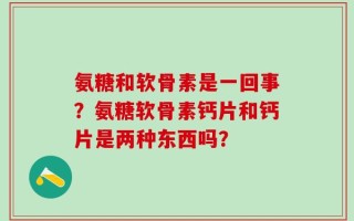 氨糖和软骨素是一回事？氨糖软骨素钙片和钙片是两种东西吗？