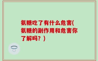 氨糖吃了有什么危害(氨糖的副作用和危害你了解吗？)