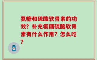 氨糖和硫酸软骨素的功效？补充氨糖硫酸软骨素有什么作用？怎么吃？