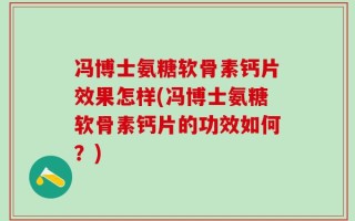 冯博士氨糖软骨素钙片效果怎样(冯博士氨糖软骨素钙片的功效如何？)