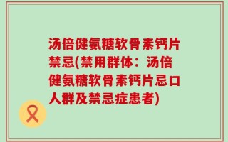 汤倍健氨糖软骨素钙片禁忌(禁用群体：汤倍健氨糖软骨素钙片忌口人群及禁忌症患者)