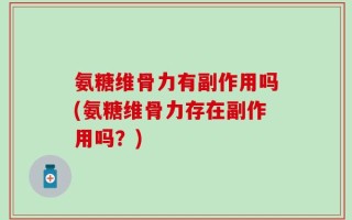 氨糖维骨力有副作用吗(氨糖维骨力存在副作用吗？)