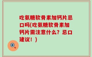 吃氨糖软骨素加钙片忌口吗(吃氨糖软骨素加钙片需注意什么？忌口建议！)