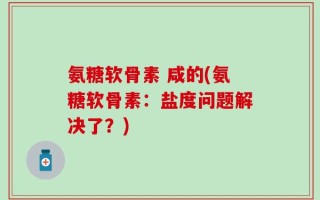 氨糖软骨素 咸的(氨糖软骨素：盐度问题解决了？)
