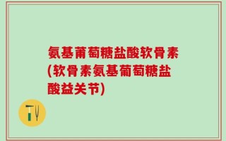 氨基莆萄糖盐酸软骨素(软骨素氨基葡萄糖盐酸益关节)