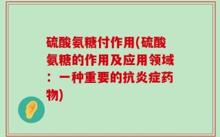 硫酸氨糖付作用(硫酸氨糖的作用及应用领域：一种重要的抗炎症药物)