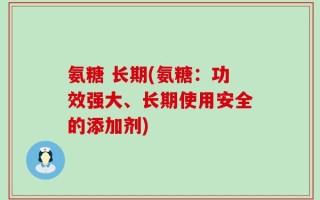 氨糖 长期(氨糖：功效强大、长期使用安全的添加剂)