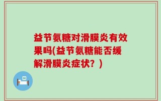 益节氨糖对滑膜炎有效果吗(益节氨糖能否缓解滑膜炎症状？)
