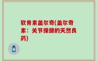 软骨素盖尔奇(盖尔奇素：关节保健的天然良药)