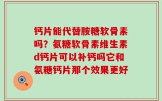 钙片能代替胺糖软骨素吗？氨糖软骨素维生素d钙片可以补钙吗它和氨糖钙片那个效果更好