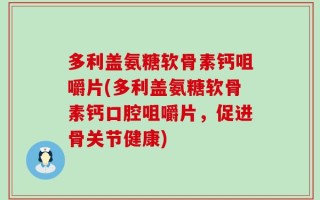 多利盖氨糖软骨素钙咀嚼片(多利盖氨糖软骨素钙口腔咀嚼片，促进骨关节健康)