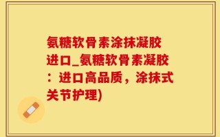 氨糖软骨素涂抹凝胶 进口_氨糖软骨素凝胶：进口高品质，涂抹式关节护理)