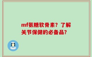 mf氨糖软骨素？了解关节保健的必备品？