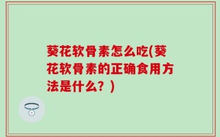 葵花软骨素怎么吃(葵花软骨素的正确食用方法是什么？)