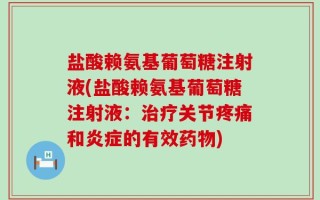 盐酸赖氨基葡萄糖注射液(盐酸赖氨基葡萄糖注射液：治疗关节疼痛和炎症的有效药物)