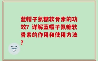 蓝帽子氨糖软骨素的功效？详解蓝帽子氨糖软骨素的作用和使用方法？