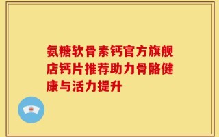 氨糖软骨素钙官方旗舰店钙片推荐助力骨骼健康与活力提升