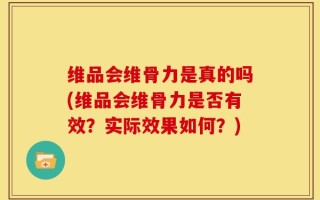 维品会维骨力是真的吗(维品会维骨力是否有效？实际效果如何？)