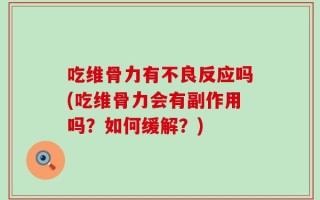 吃维骨力有不良反应吗(吃维骨力会有副作用吗？如何缓解？)