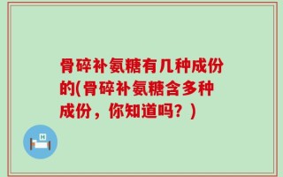 骨碎补氨糖有几种成份的(骨碎补氨糖含多种成份，你知道吗？)
