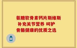 氨糖软骨素钙片斯维斯 补充关节营养 呵护骨骼健康的优质之选